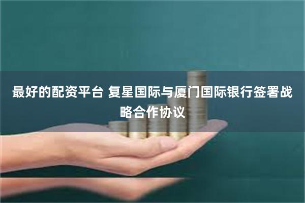 最好的配资平台 复星国际与厦门国际银行签署战略合作协议