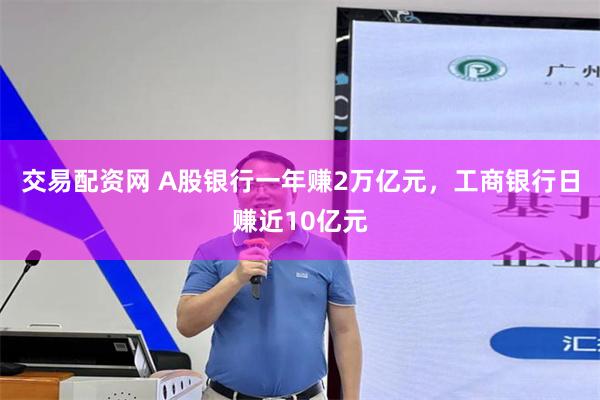 交易配资网 A股银行一年赚2万亿元，工商银行日赚近10亿元