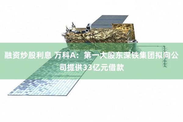 融资炒股利息 万科A：第一大股东深铁集团拟向公司提供33亿元借款