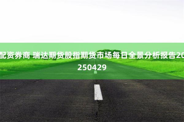 配资券商 瑞达期货股指期货市场每日全景分析报告20250429