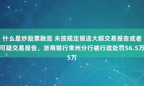 什么是炒股票融资 未按规定报送大额交易报告或者可疑交易报告，浙商银行常州分行被行政处罚56.5万