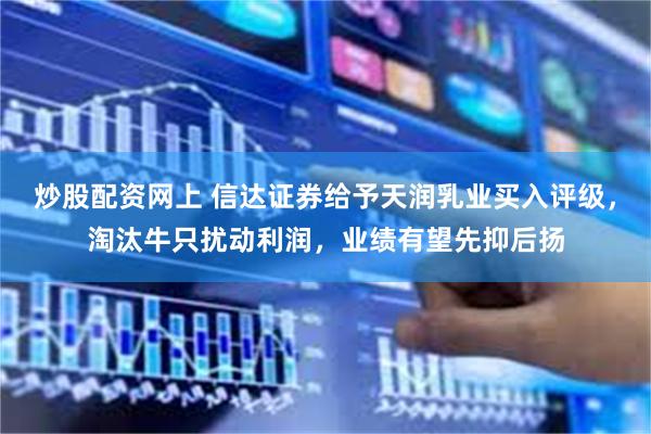 炒股配资网上 信达证券给予天润乳业买入评级，淘汰牛只扰动利润，业绩有望先抑后扬