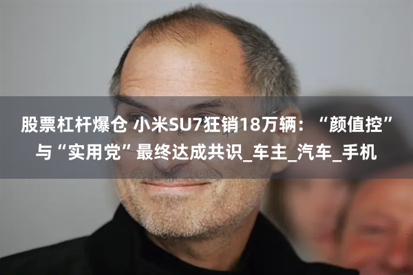 股票杠杆爆仓 小米SU7狂销18万辆：“颜值控”与“实用党”最终达成共识_车主_汽车_手机