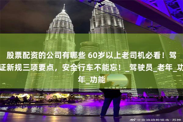 股票配资的公司有哪些 60岁以上老司机必看！驾驶证新规三项要点，安全行车不能忘！_驾驶员_老年_功能