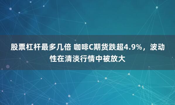 股票杠杆最多几倍 咖啡C期货跌超4.9%，波动性在清淡行情中被放大