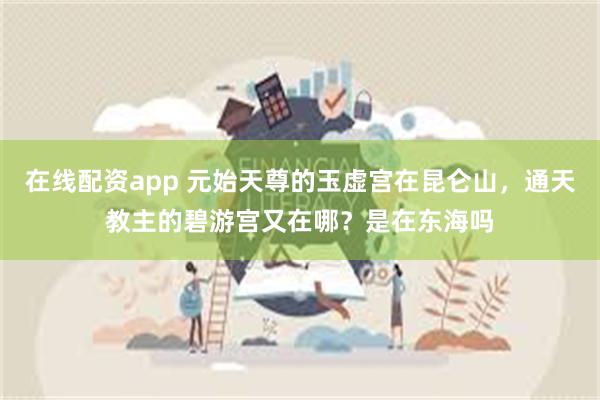 在线配资app 元始天尊的玉虚宫在昆仑山，通天教主的碧游宫又在哪？是在东海吗