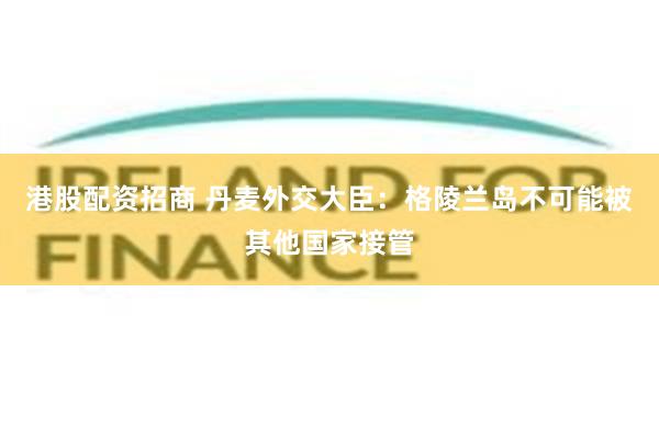港股配资招商 丹麦外交大臣：格陵兰岛不可能被其他国家接管