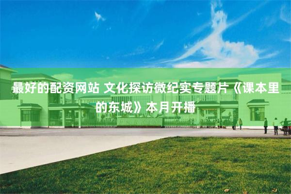 最好的配资网站 文化探访微纪实专题片《课本里的东城》本月开播