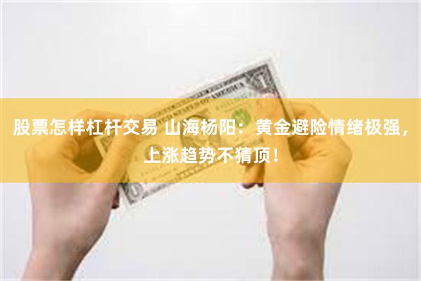 股票怎样杠杆交易 山海杨阳：黄金避险情绪极强，上涨趋势不猜顶！