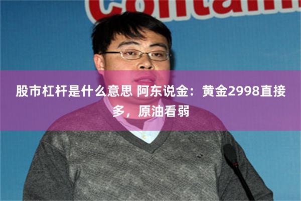 股市杠杆是什么意思 阿东说金：黄金2998直接多，原油看弱