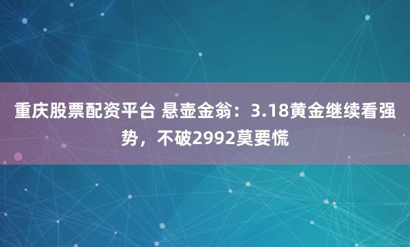 重庆股票配资平台 悬壶金翁：3.18黄金继续看强势，不破2992莫要慌