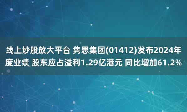 线上炒股放大平台 隽思集团(01412)发布2024年度业绩 股东应占溢利1.29亿港元 同比增加61.2%