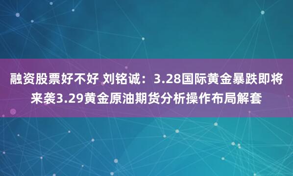 融资股票好不好 刘铭诚：3.28国际黄金暴跌即将来袭3.29黄金原油期货分析操作布局解套