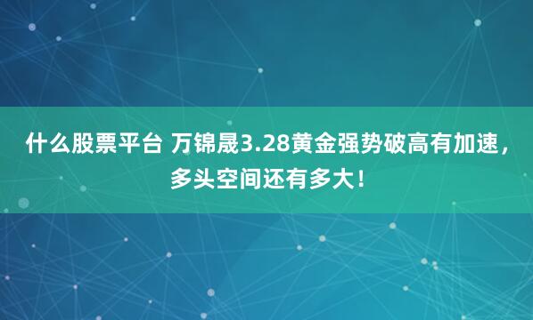 什么股票平台 万锦晟3.28黄金强势破高有加速，多头空间还有多大！