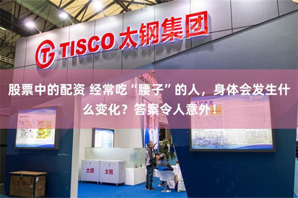 股票中的配资 经常吃“腰子”的人，身体会发生什么变化？答案令人意外！