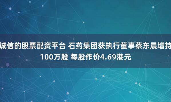 诚信的股票配资平台 石药集团获执行董事蔡东晨增持100万股 每股作价4.69港元