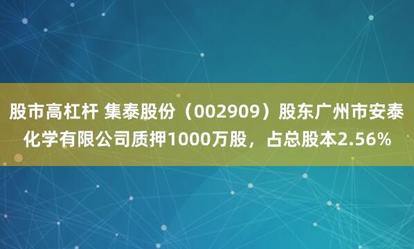 股市高杠杆 集泰股份（002909）股东广州市安泰化学有限公司质押1000万股，占总股本2.56%