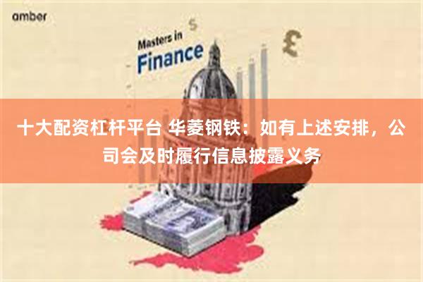 十大配资杠杆平台 华菱钢铁：如有上述安排，公司会及时履行信息披露义务