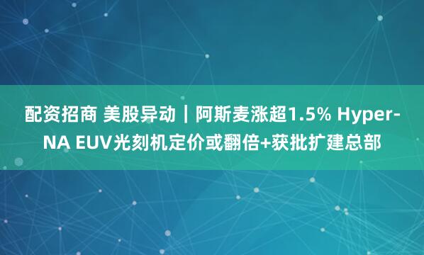 配资招商 美股异动｜阿斯麦涨超1.5% Hyper-NA EUV光刻机定价或翻倍+获批扩建总部