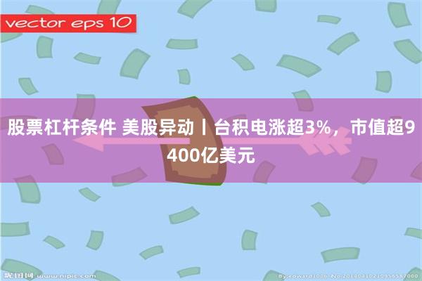 股票杠杆条件 美股异动丨台积电涨超3%，市值超9400亿美元