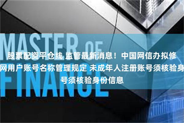 股票配资平仓线 监管最新消息！中国网信办拟修订互联网用户账号名称管理规定 未成年人注册账号须核验身份信息