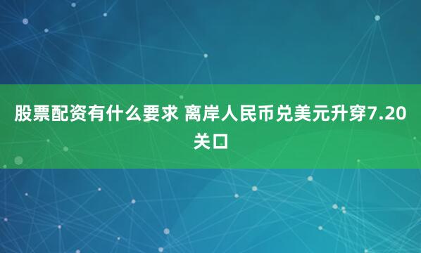 股票配资有什么要求 离岸人民币兑美元升穿7.20关口