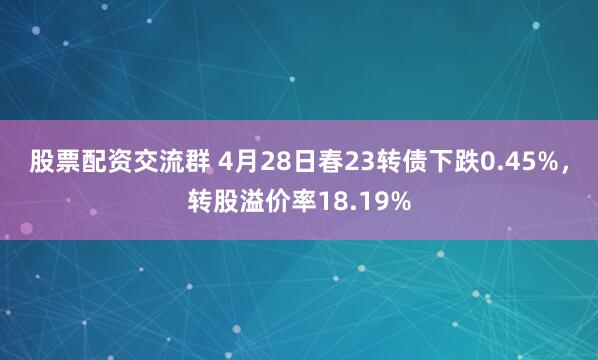 股票配资交流群 4月28日春23转债下跌0.45%，转股溢价率18.19%