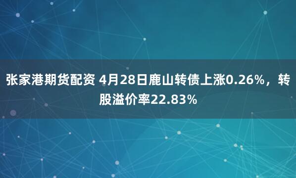 张家港期货配资 4月28日鹿山转债上涨0.26%，转股溢价率22.83%