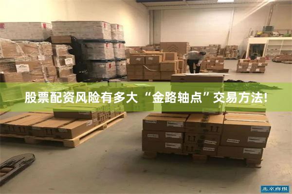 股票配资风险有多大 “金路轴点”交易方法!