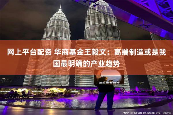 网上平台配资 华商基金王毅文：高端制造或是我国最明确的产业趋势
