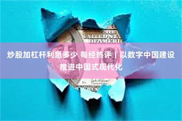 炒股加杠杆利息多少 每经热评丨以数字中国建设推进中国式现代化