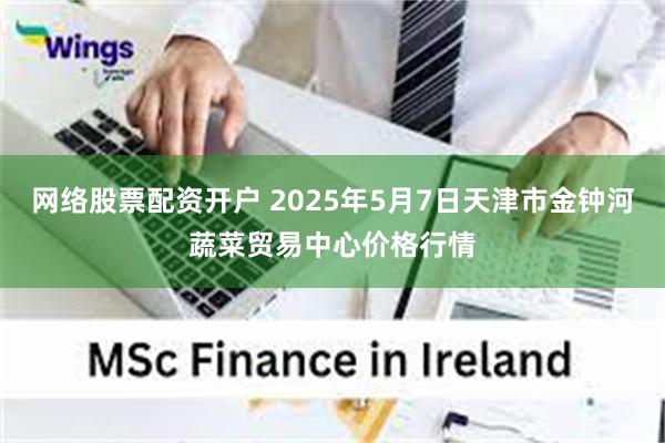 网络股票配资开户 2025年5月7日天津市金钟河蔬菜贸易中心价格行情