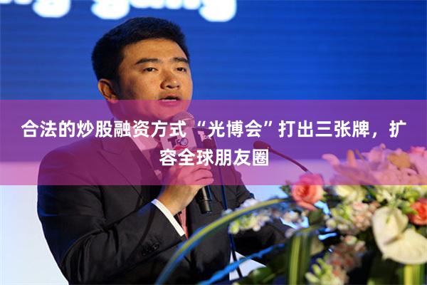 合法的炒股融资方式 “光博会”打出三张牌，扩容全球朋友圈