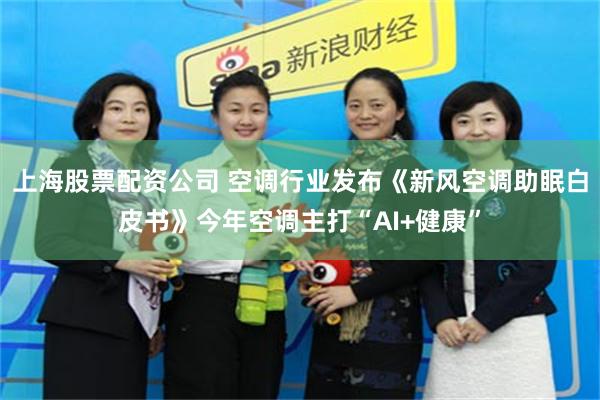 上海股票配资公司 空调行业发布《新风空调助眠白皮书》今年空调主打“AI+健康”