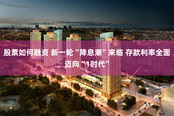 股票如何融资 新一轮“降息潮”来临 存款利率全面迈向“1时代”