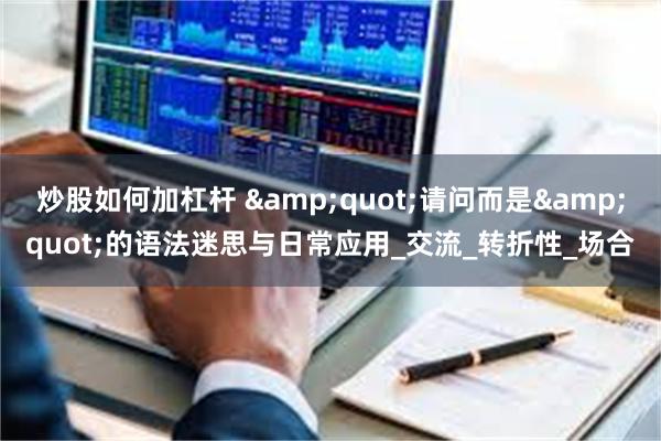 炒股如何加杠杆 &quot;请问而是&quot;的语法迷思与日常应用_交流_转折性_场合