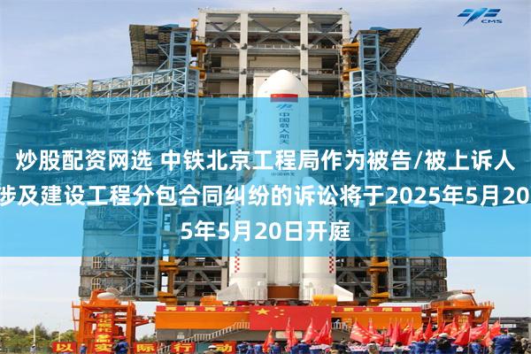 炒股配资网选 中铁北京工程局作为被告/被上诉人的1起涉及建设工程分包合同纠纷的诉讼将于2025年5月20日开庭