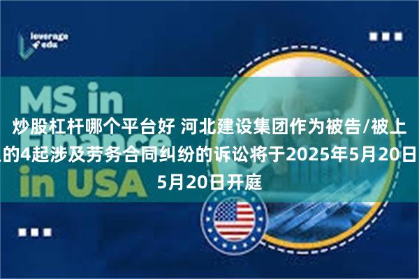 炒股杠杆哪个平台好 河北建设集团作为被告/被上诉人的4起涉及劳务合同纠纷的诉讼将于2025年5月20日开庭