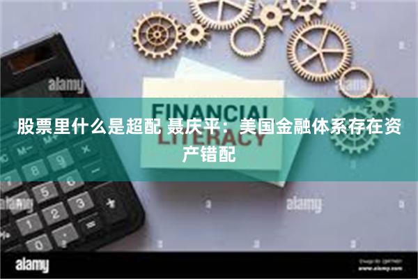 股票里什么是超配 聂庆平：美国金融体系存在资产错配