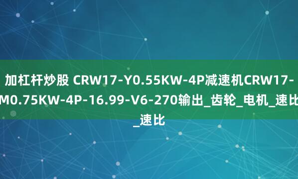 加杠杆炒股 CRW17-Y0.55KW-4P减速机CRW17-M0.75KW-4P-16.99-V6-270输出_齿轮_电机_速比