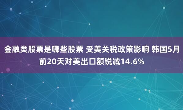 金融类股票是哪些股票 受美关税政策影响 韩国5月前20天对美出口额锐减14.6%