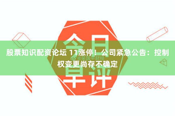 股票知识配资论坛 11涨停！公司紧急公告：控制权变更尚存不确定
