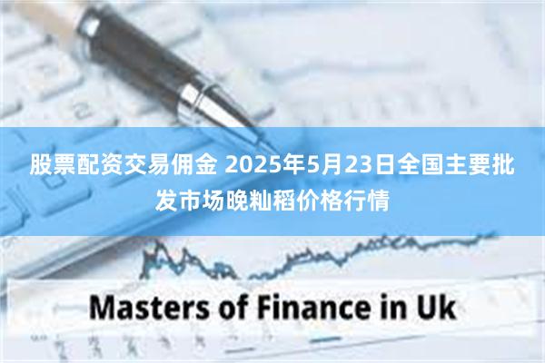 股票配资交易佣金 2025年5月23日全国主要批发市场晚籼稻价格行情