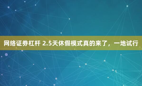 网络证劵杠杆 2.5天休假模式真的来了，一地试行