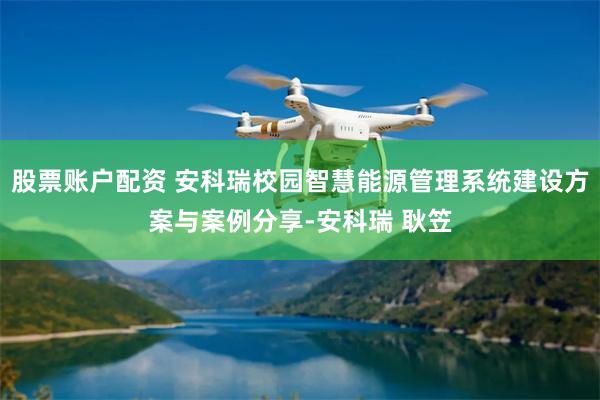 股票账户配资 安科瑞校园智慧能源管理系统建设方案与案例分享-安科瑞 耿笠