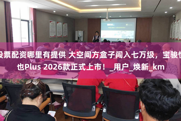 股票配资哪里有提供 大空间方盒子闯入七万级，宝骏悦也Plus 2026款正式上市！_用户_焕新_km