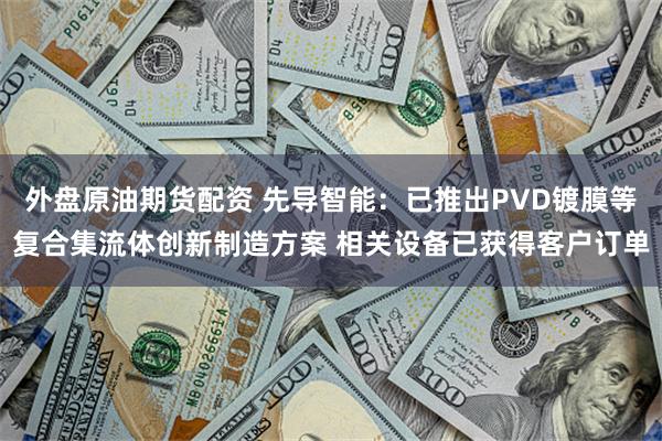 外盘原油期货配资 先导智能：已推出PVD镀膜等复合集流体创新制造方案 相关设备已获得客户订单