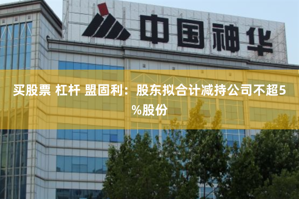 买股票 杠杆 盟固利：股东拟合计减持公司不超5%股份