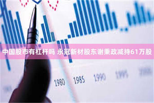 中国股市有杠杆吗 永冠新材股东谢秉政减持61万股