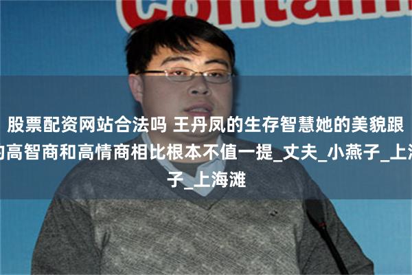 股票配资网站合法吗 王丹凤的生存智慧她的美貌跟她的高智商和高情商相比根本不值一提_丈夫_小燕子_上海滩
